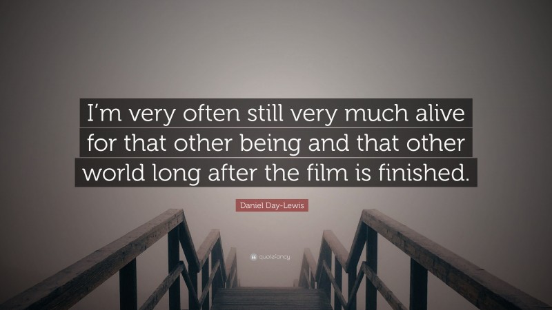 Daniel Day-Lewis Quote: “I’m very often still very much alive for that other being and that other world long after the film is finished.”