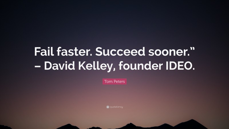 Tom Peters Quote: “Fail faster. Succeed sooner.” – David Kelley, founder IDEO.”
