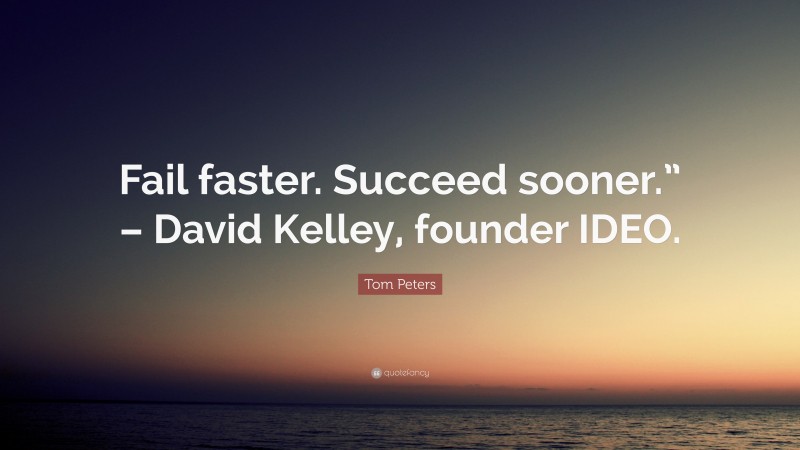 Tom Peters Quote: “Fail faster. Succeed sooner.” – David Kelley, founder IDEO.”
