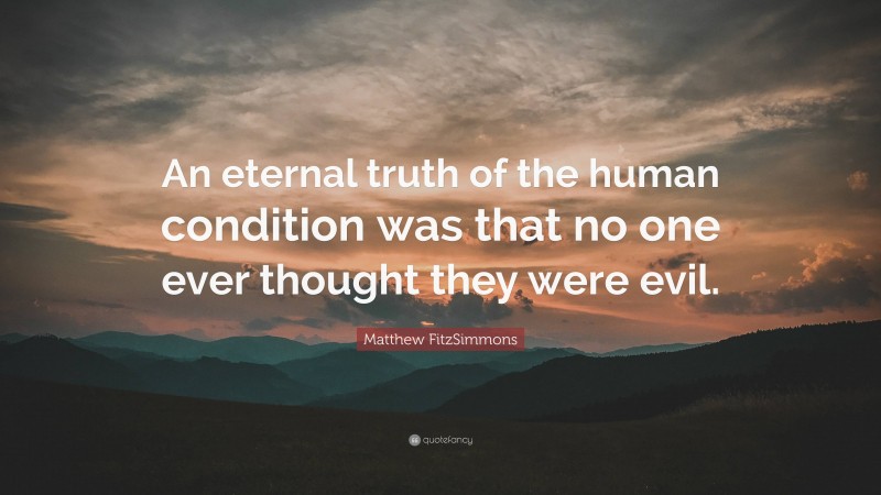 Matthew FitzSimmons Quote: “An eternal truth of the human condition was that no one ever thought they were evil.”