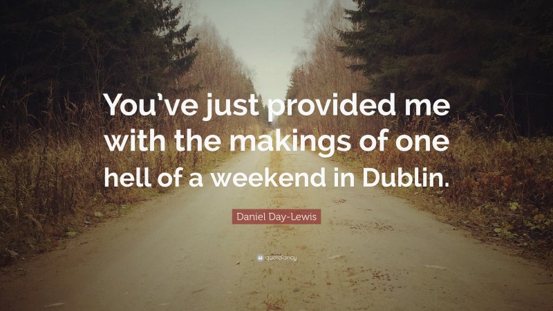 Daniel Day-Lewis Quote: “You’ve just provided me with the makings of one hell of a weekend in Dublin.”