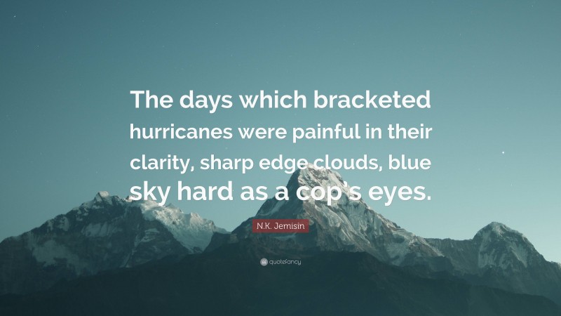 N.K. Jemisin Quote: “The days which bracketed hurricanes were painful in their clarity, sharp edge clouds, blue sky hard as a cop’s eyes.”