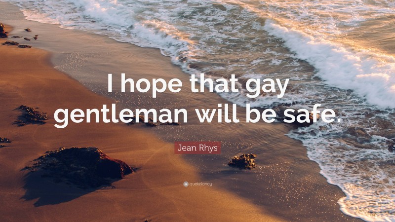 Jean Rhys Quote: “I hope that gay gentleman will be safe.”