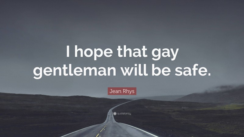 Jean Rhys Quote: “I hope that gay gentleman will be safe.”