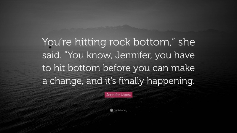 Jennifer López Quote: “You’re hitting rock bottom,” she said. “You know, Jennifer, you have to hit bottom before you can make a change, and it’s finally happening.”