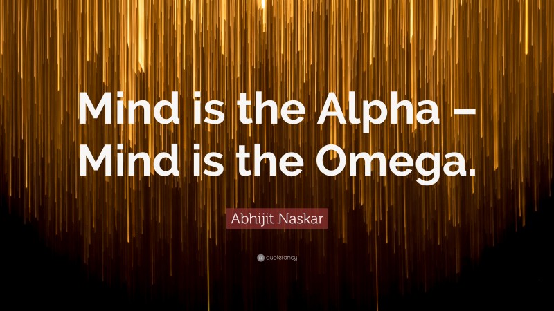 Abhijit Naskar Quote: “Mind is the Alpha – Mind is the Omega.”