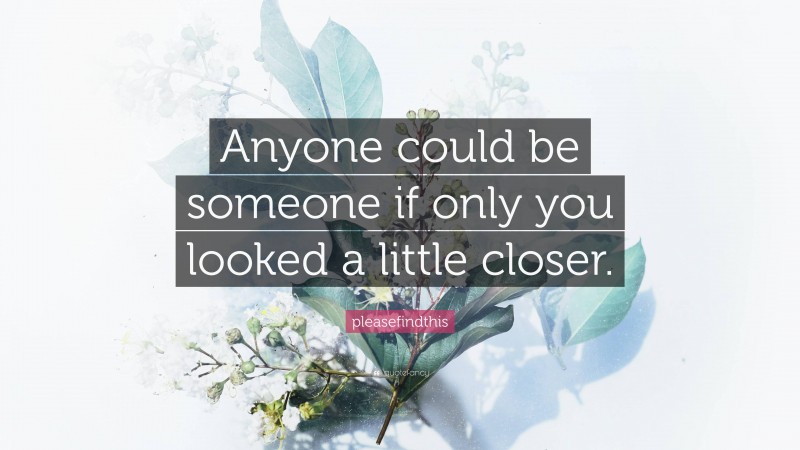 pleasefindthis Quote: “Anyone could be someone if only you looked a little closer.”