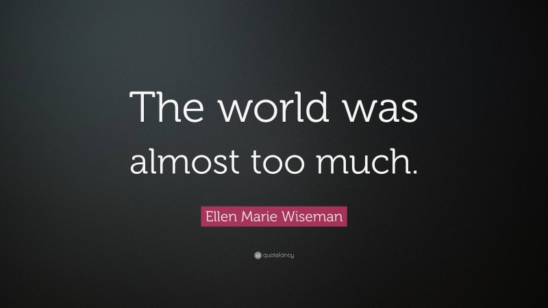 Ellen Marie Wiseman Quote: “The world was almost too much.”