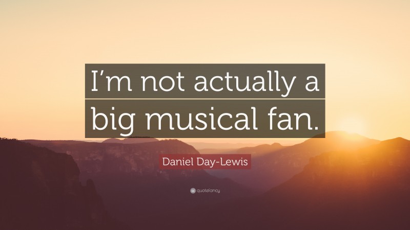 Daniel Day-Lewis Quote: “I’m not actually a big musical fan.”