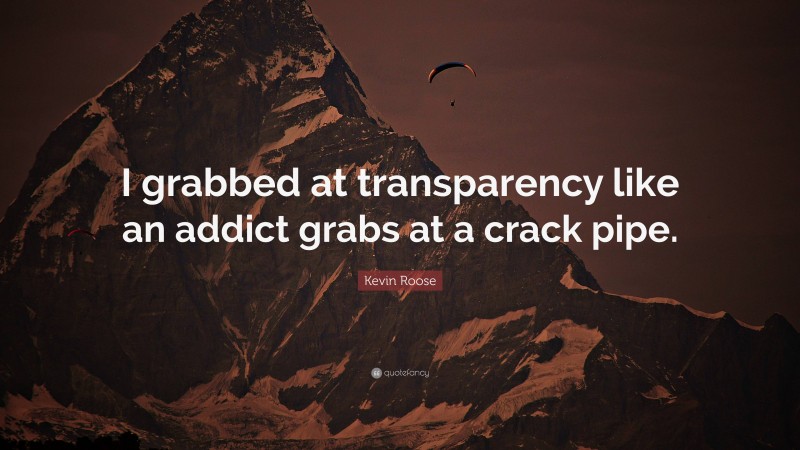 Kevin Roose Quote: “I grabbed at transparency like an addict grabs at a crack pipe.”
