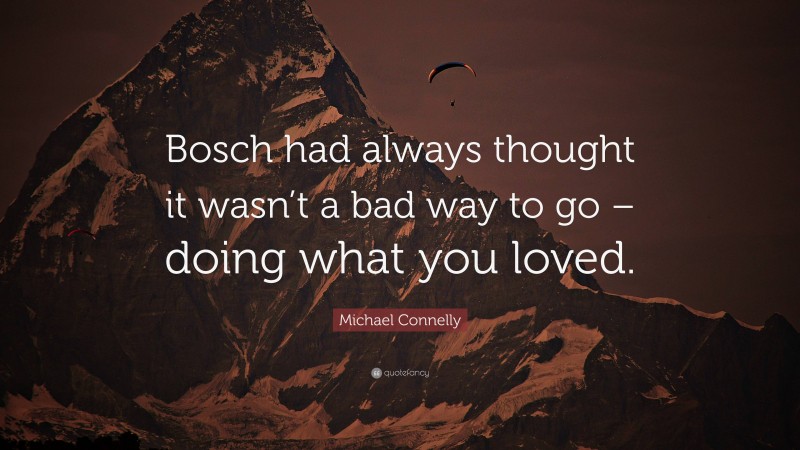 Michael Connelly Quote: “Bosch had always thought it wasn’t a bad way to go – doing what you loved.”