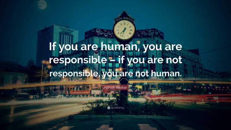 Abhijit Naskar Quote: “If you are human, you are responsible – if you are not responsible, you are not human.”