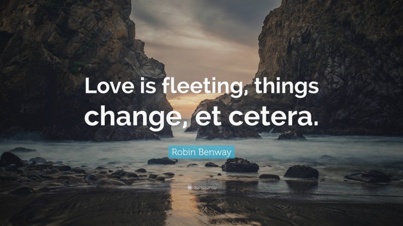 Robin Benway Quote: “Love is fleeting, things change, et cetera.”