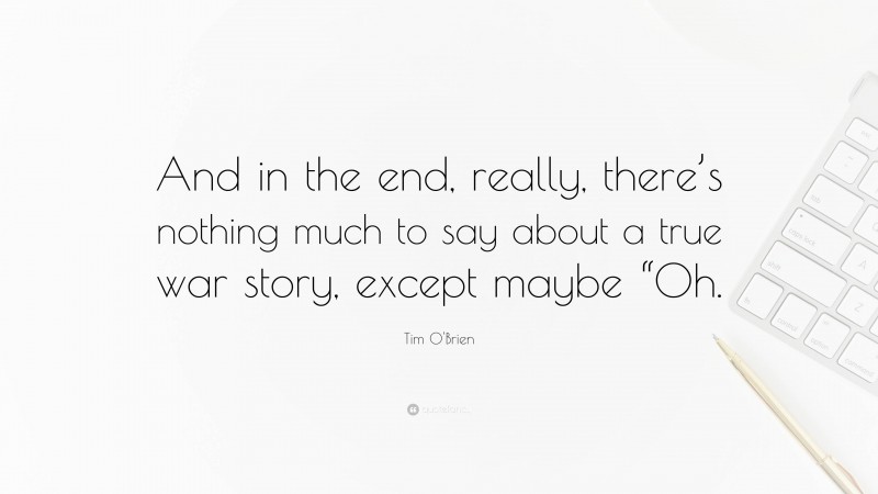 Tim O'Brien Quote: “And in the end, really, there’s nothing much to say about a true war story, except maybe “Oh.”