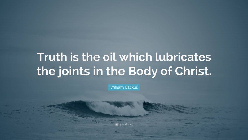 William Backus Quote: “Truth is the oil which lubricates the joints in the Body of Christ.”