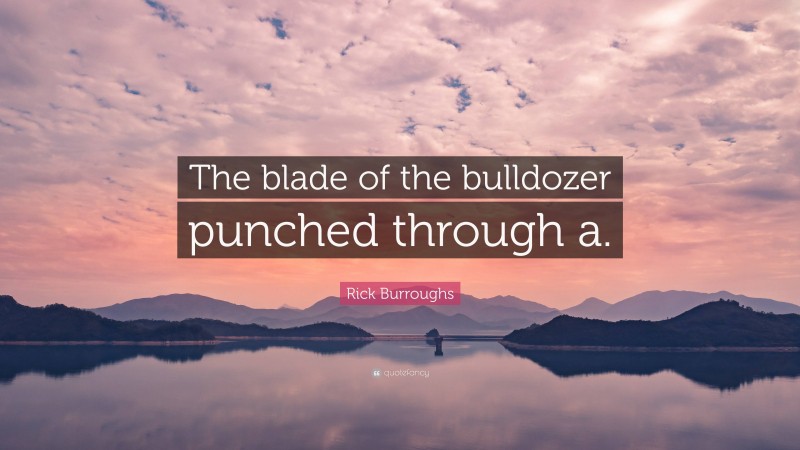 Rick Burroughs Quote: “The blade of the bulldozer punched through a.”