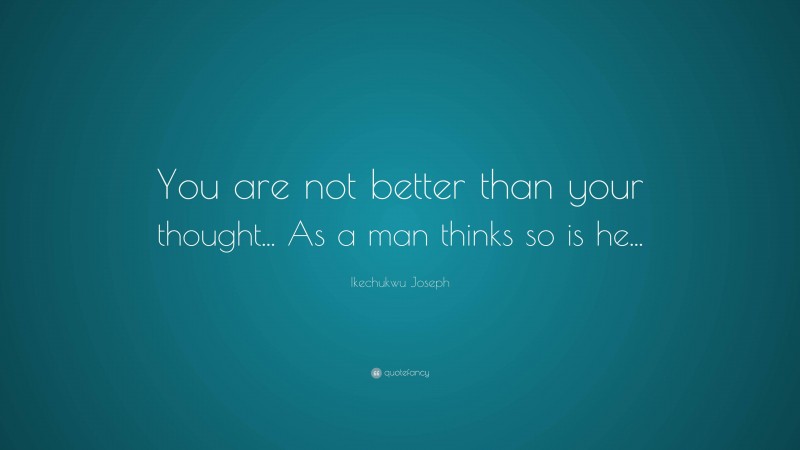 Ikechukwu Joseph Quote: “You are not better than your thought... As a man thinks so is he...”