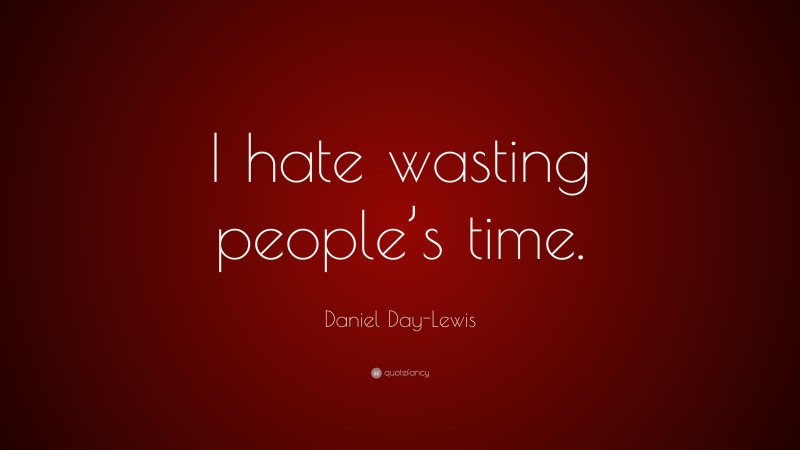 Daniel Day-Lewis Quote: “I hate wasting people’s time.”