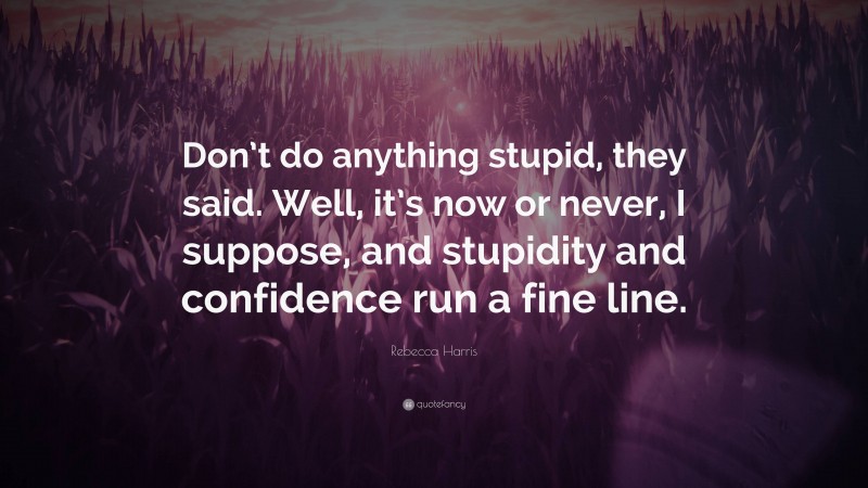 Rebecca Harris Quote: “Don’t do anything stupid, they said. Well, it’s now or never, I suppose, and stupidity and confidence run a fine line.”