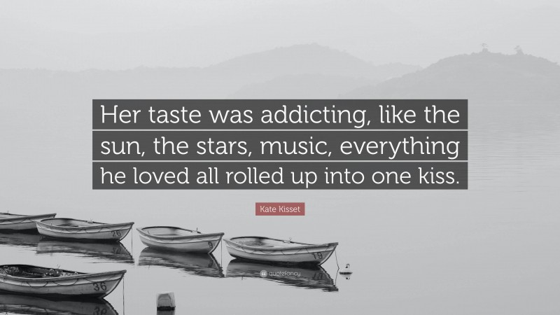 Kate Kisset Quote: “Her taste was addicting, like the sun, the stars, music, everything he loved all rolled up into one kiss.”