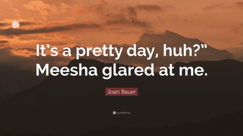 Joan Bauer Quote: “It’s a pretty day, huh?” Meesha glared at me.”
