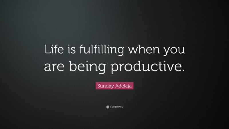 Sunday Adelaja Quote: “Life is fulfilling when you are being productive.”