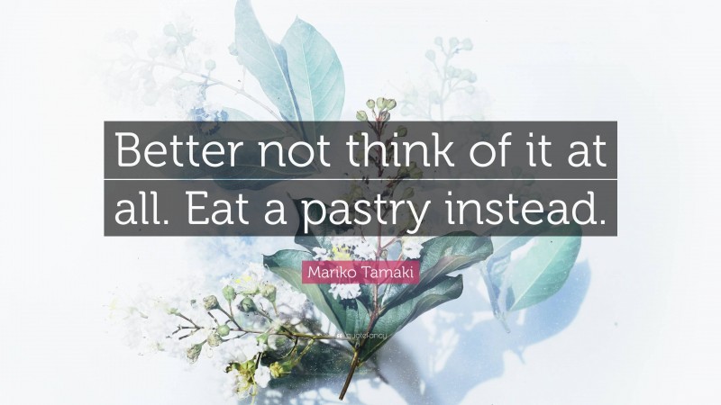 Mariko Tamaki Quote: “Better not think of it at all. Eat a pastry instead.”