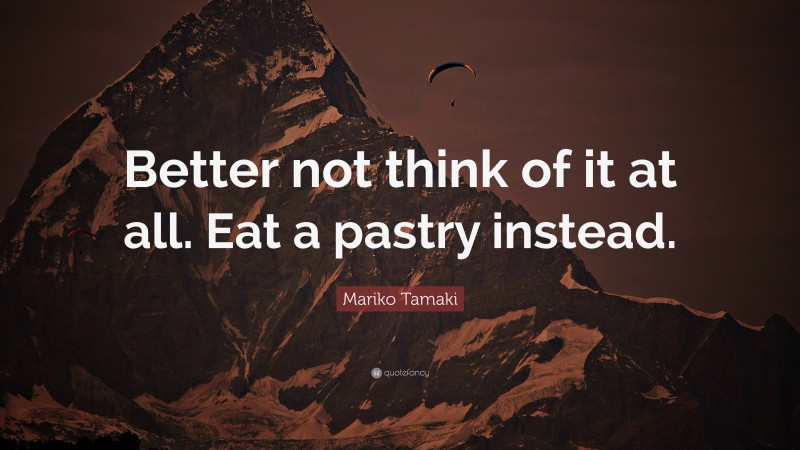 Mariko Tamaki Quote: “Better not think of it at all. Eat a pastry instead.”