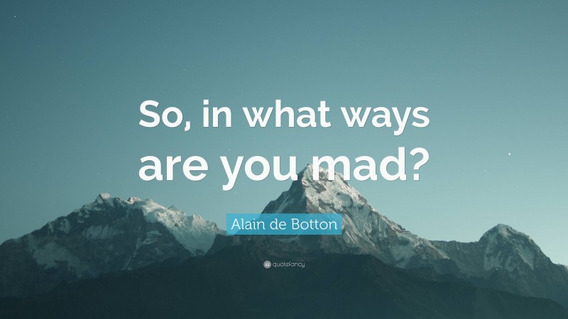 Alain de Botton Quote: “So, in what ways are you mad?”