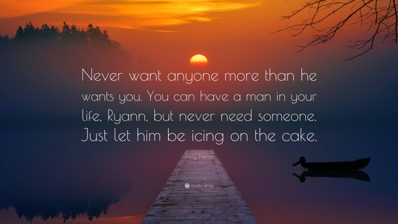 Amy Patrick Quote: “Never want anyone more than he wants you. You can have a man in your life, Ryann, but never need someone. Just let him be icing on the cake.”