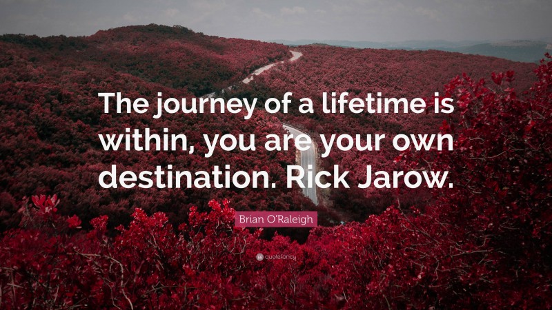 Brian O'Raleigh Quote: “The journey of a lifetime is within, you are your own destination. Rick Jarow.”