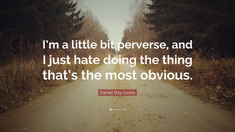 Daniel Day-Lewis Quote: “I’m a little bit perverse, and I just hate doing the thing that’s the most obvious.”
