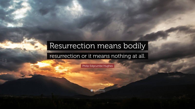 Philip Edgcumbe Hughes Quote: “Resurrection means bodily resurrection or it means nothing at all.”