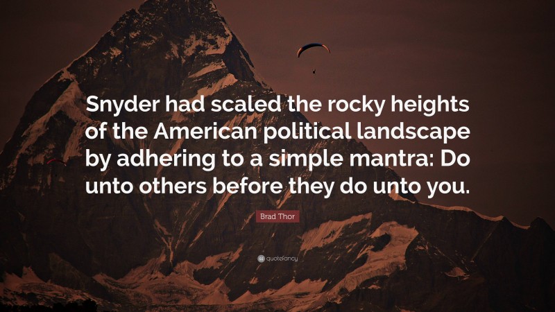 Brad Thor Quote: “Snyder had scaled the rocky heights of the American political landscape by adhering to a simple mantra: Do unto others before they do unto you.”