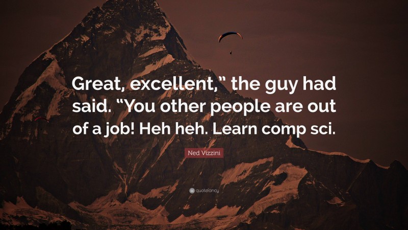 Ned Vizzini Quote: “Great, excellent,” the guy had said. “You other people are out of a job! Heh heh. Learn comp sci.”