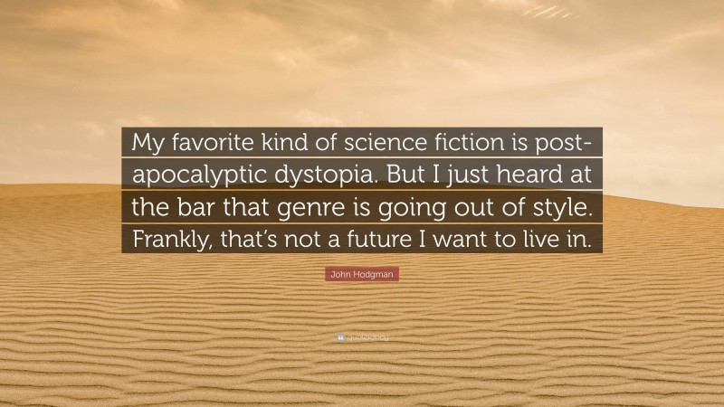 John Hodgman Quote: “My favorite kind of science fiction is post-apocalyptic dystopia. But I just heard at the bar that genre is going out of style. Frankly, that’s not a future I want to live in.”