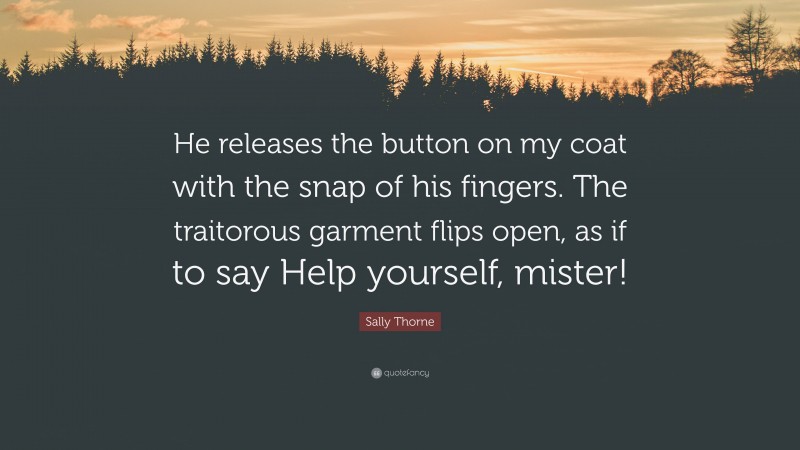 Sally Thorne Quote: “He releases the button on my coat with the snap of his fingers. The traitorous garment flips open, as if to say Help yourself, mister!”