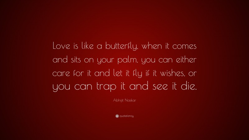 Abhijit Naskar Quote: “Love is like a butterfly, when it comes and sits on your palm, you can either care for it and let it fly if it wishes, or you can trap it and see it die.”