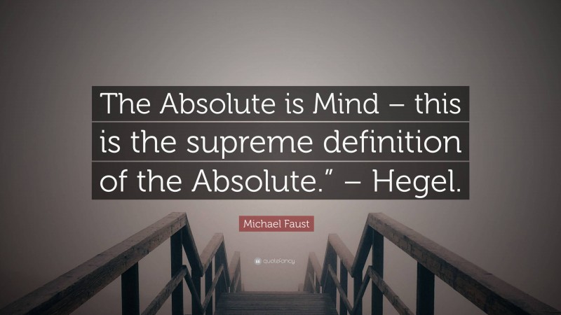 Michael Faust Quote: “The Absolute is Mind – this is the supreme definition of the Absolute.” – Hegel.”