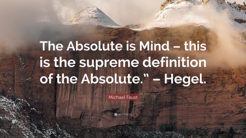 Michael Faust Quote: “The Absolute is Mind – this is the supreme definition of the Absolute.” – Hegel.”