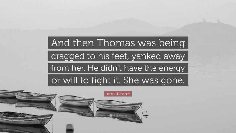 James Dashner Quote: “And then Thomas was being dragged to his feet, yanked away from her. He didn’t have the energy or will to fight it. She was gone.”