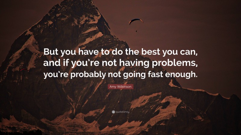 Amy Wilkinson Quote: “But you have to do the best you can, and if you’re not having problems, you’re probably not going fast enough.”