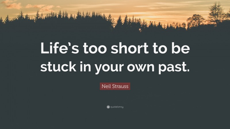 Neil Strauss Quote: “Life’s too short to be stuck in your own past.”