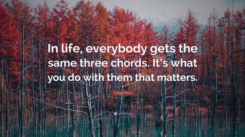 Greg Kihn Quote: “In life, everybody gets the same three chords. It’s what you do with them that matters.”