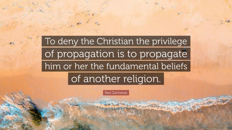 Ravi Zacharias Quote: “To deny the Christian the privilege of propagation is to propagate him or her the fundamental beliefs of another religion.”