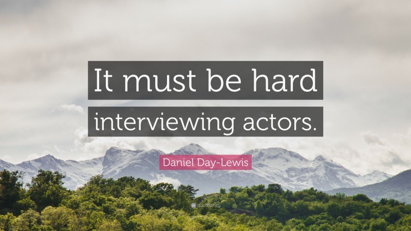 Daniel Day-Lewis Quote: “It must be hard interviewing actors.”