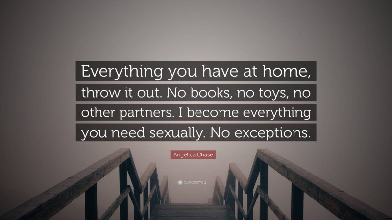 Angelica Chase Quote: “Everything you have at home, throw it out. No books, no toys, no other partners. I become everything you need sexually. No exceptions.”