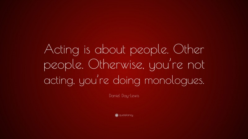 Daniel Day-Lewis Quote: “Acting is about people. Other people. Otherwise, you’re not acting, you’re doing monologues.”