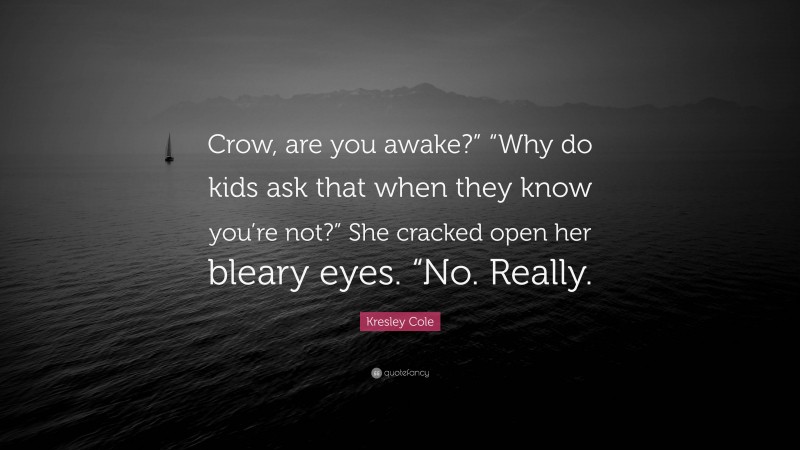 Kresley Cole Quote: “Crow, are you awake?” “Why do kids ask that when they know you’re not?” She cracked open her bleary eyes. “No. Really.”