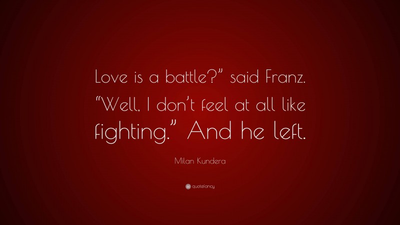 Milan Kundera Quote: “Love is a battle?” said Franz. “Well, I don’t feel at all like fighting.” And he left.”